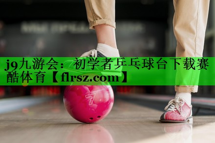 j9九游会:初学者乒乓球台下载赛酷体育