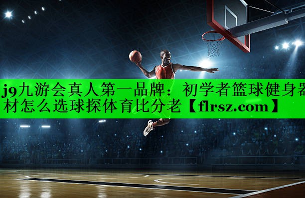j9九游会真人第一品牌:初学者篮球健身器材怎么选球探体育比分老