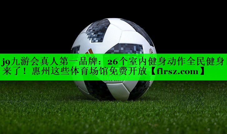 j9九游会真人第一品牌:26个室内健身动作全民健身日来了!惠州这些体育场馆免费开放