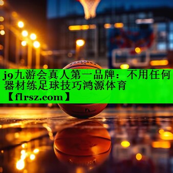 j9九游会真人第一品牌:不用任何器材练足球技巧鸿源体育