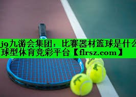 j9九游会集团:比赛器材篮球是什么球型体育竞彩平台
