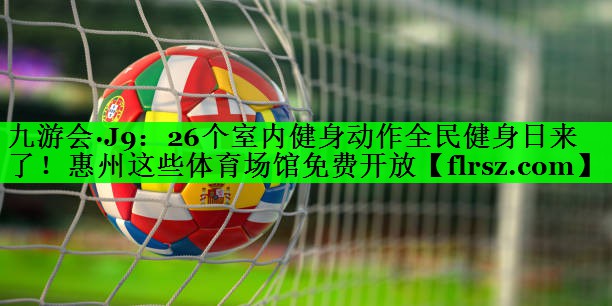 九游会·J9:26个室内健身动作全民健身日来了!惠州这些体育场馆免费开放