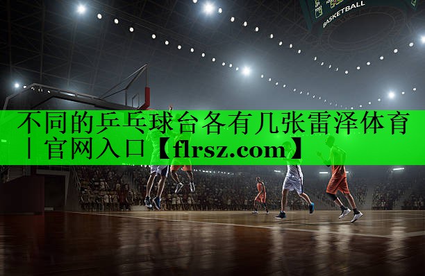 不同的乒乓球台各有几张雷泽体育|官网入口