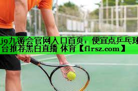 j9九游会官网入口首页:便宜点乒乓球台推荐黑白直播 体育