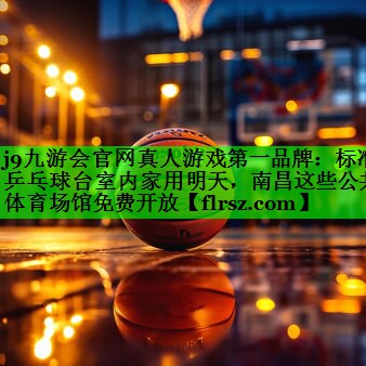 j9九游会官网真人游戏第一品牌:标准乒乓球台室内家用明天,南昌这些公共体育场馆免费开放