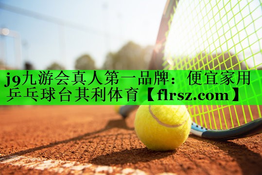 j9九游会真人第一品牌:便宜家用乒乓球台其利体育