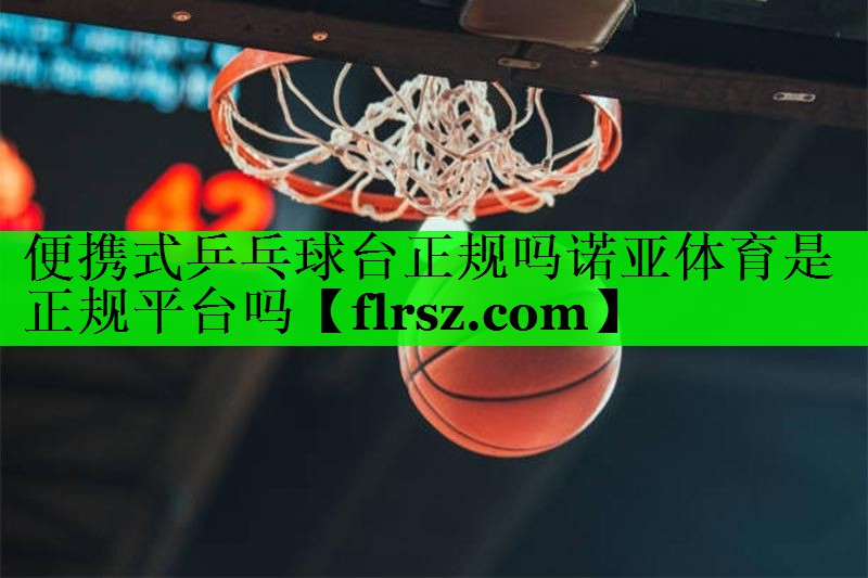 便携式乒乓球台正规吗诺亚体育是正规平台吗
