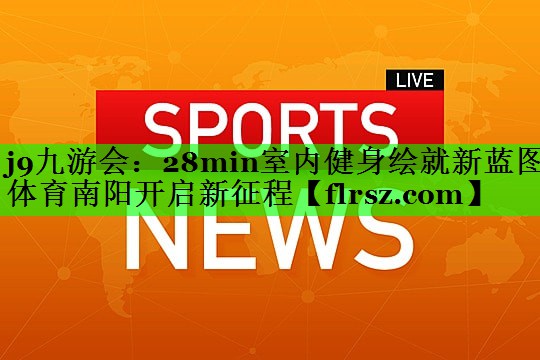 j9九游会:28min室内健身绘就新蓝图 体育南阳开启新征程