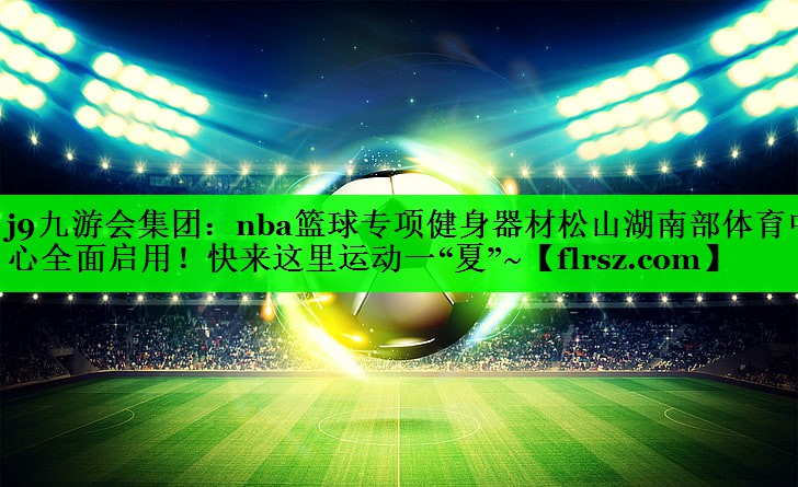 j9九游会集团:nba篮球专项健身器材松山湖南部体育中心全面启用!快来这里运动一“夏”~
