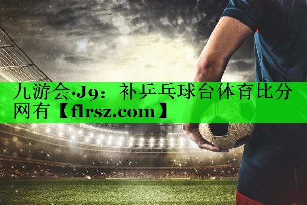 九游会·J9:补乒乓球台体育比分网有