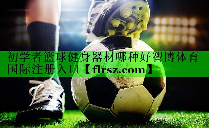初学者篮球健身器材哪种好智博体育国际注册入口