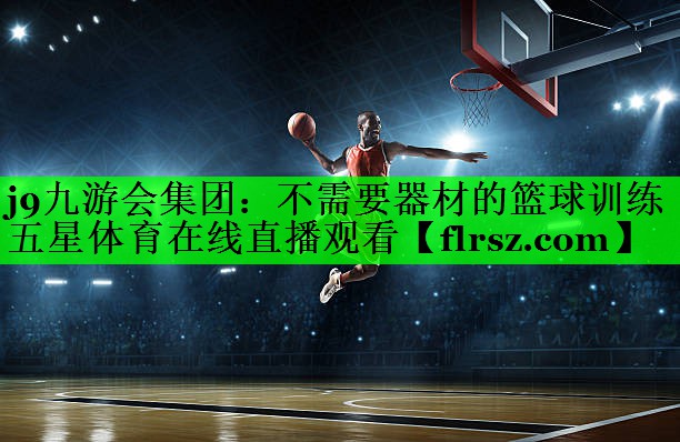 j9九游会集团:不需要器材的篮球训练五星体育在线直播观看