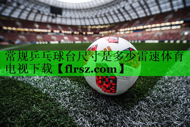 常规乒乓球台尺寸是多少雷速体育电视下载