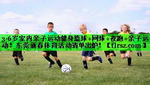 3-6岁室内亲子运动健身篮球+网球+夜跑+亲子运动!东莞新春体育活动清单出炉!