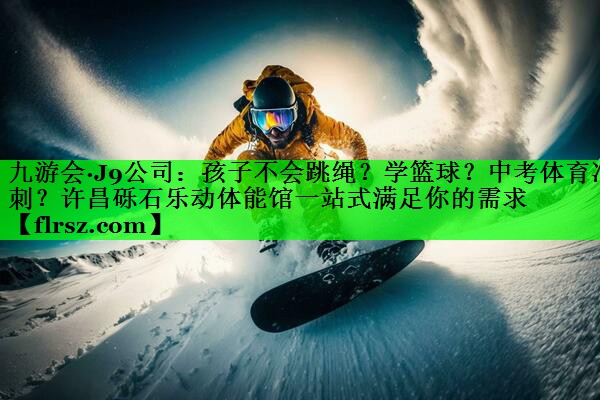 九游会·J9公司:孩子不会跳绳?学篮球?中考体育冲刺?许昌砾石乐动体能馆一站式满足你的需求