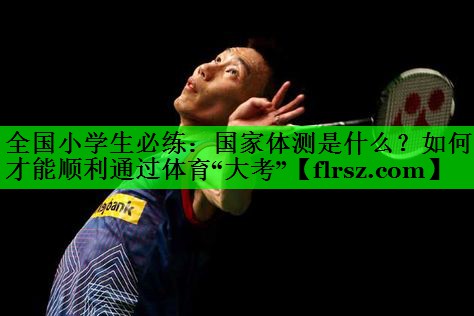 全国小学生必练:国家体测是什么?如何才能顺利通过体育“大考”