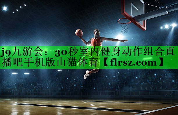 j9九游会:30秒室内健身动作组合直播吧手机版山猫体育