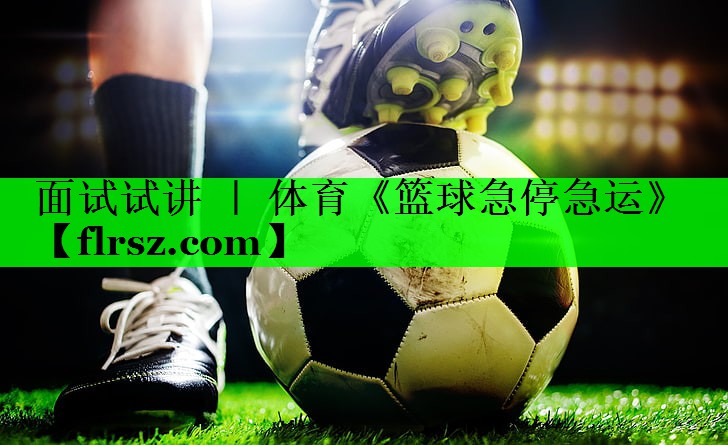 面试试讲 | 体育《篮球急停急运》