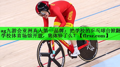 ag九游会亚洲真人第一品牌:把学校的乒乓球台掀翻了学校体育场馆开放,您体验了么?