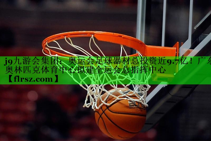j9九游会集团:奥运会足球器材总投资近9.7亿!广东奥林匹克体育中心拟建全运会总指挥中心