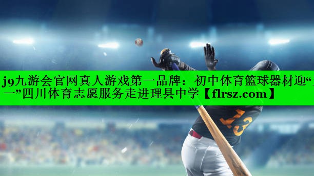 j9九游会官网真人游戏第一品牌:初中体育篮球器材迎“五一”四川体育志愿服务走进理县中学