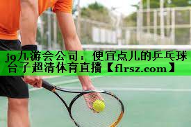 j9九游会公司:便宜点儿的乒乓球台子超清体育直播