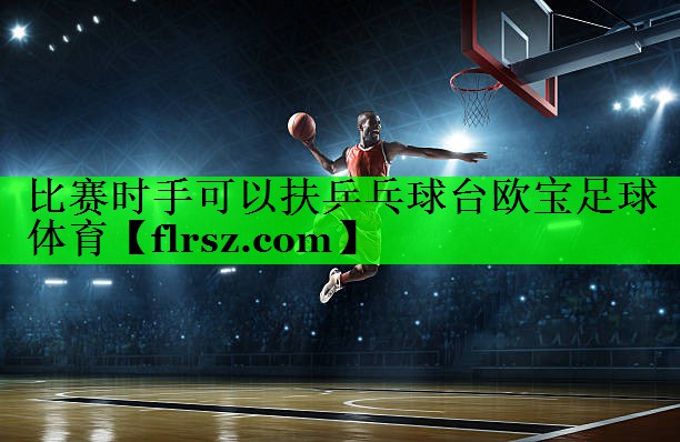 比赛时手可以扶乒乓球台欧宝足球体育