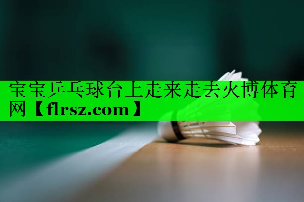 宝宝乒乓球台上走来走去火博体育网