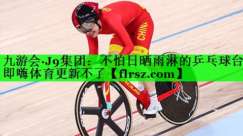 九游会·J9集团:不怕日晒雨淋的乒乓球台即嗨体育更新不了