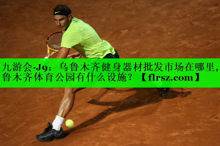 九游会·J9：乌鲁木齐健身器材批发市场在哪里,乌鲁木齐体育公园有什么设施？