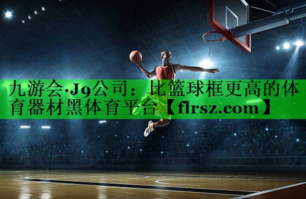九游会·J9公司：比篮球框更高的体育器材黑体育平台