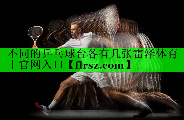 不同的乒乓球台各有几张雷泽体育|官网入口