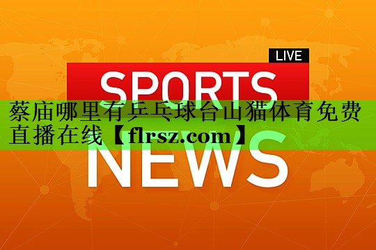 蔡庙哪里有乒乓球台山猫体育免费直播在线