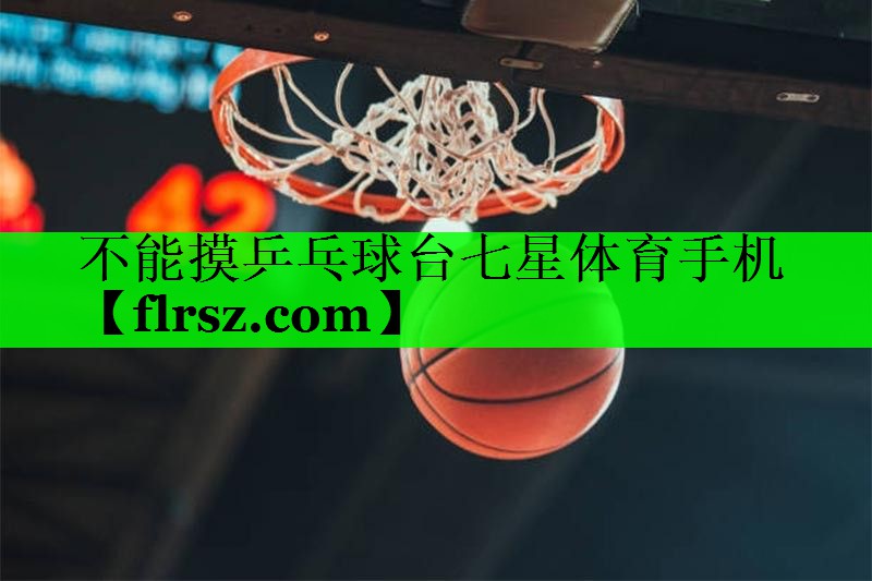 不能摸乒乓球台七星体育手机