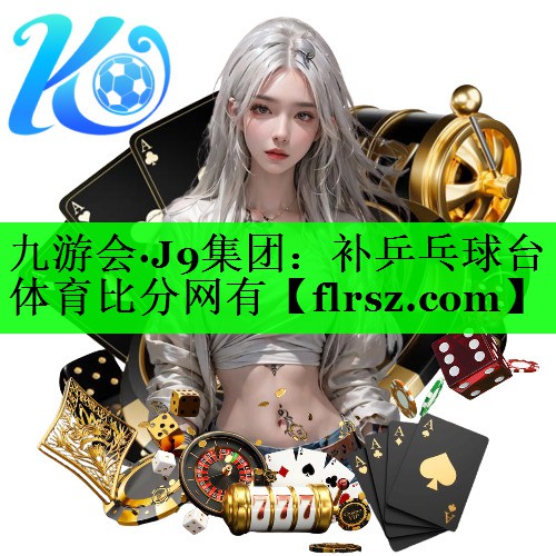 九游会·J9集团:补乒乓球台体育比分网有
