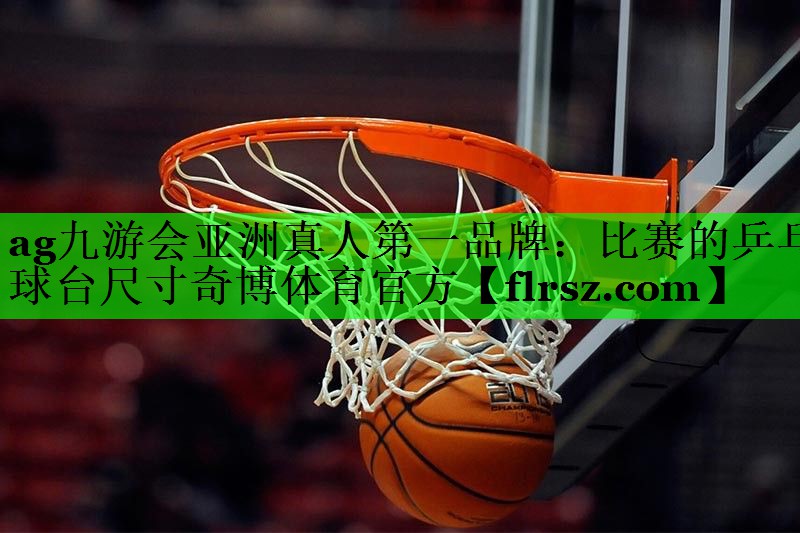 ag九游会亚洲真人第一品牌:比赛的乒乓球台尺寸奇博体育官方