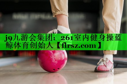 j9九游会集团:261室内健身操蓝鲸体育创始人