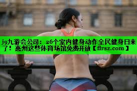 j9九游会公司:26个室内健身动作全民健身日来了!惠州这些体育场馆免费开放