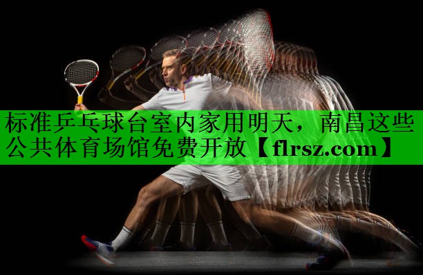标准乒乓球台室内家用明天,南昌这些公共体育场馆免费开放
