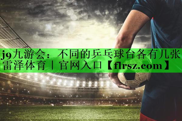 j9九游会:不同的乒乓球台各有几张雷泽体育|官网入口