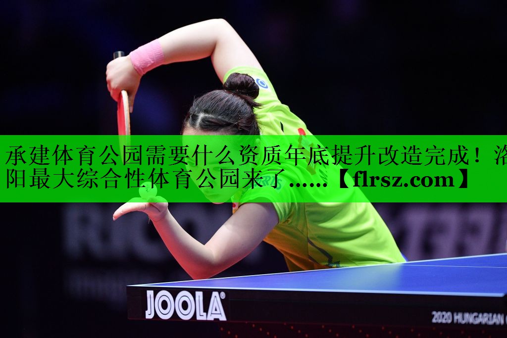 承建体育公园需要什么资质年底提升改造完成！洛阳最大综合性体育公园来了……