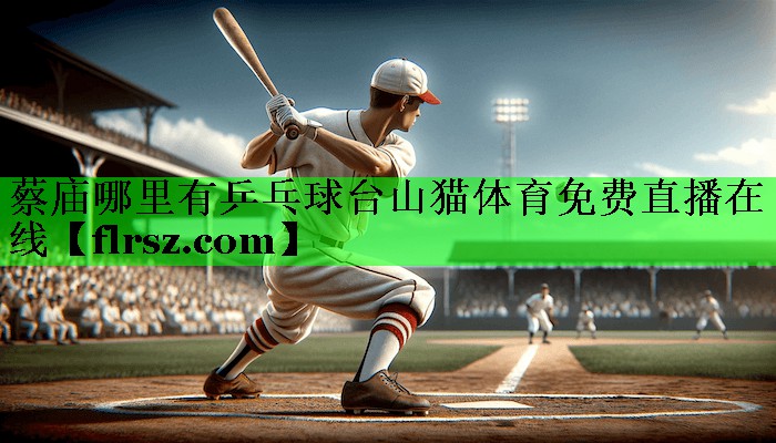 蔡庙哪里有乒乓球台山猫体育免费直播在线