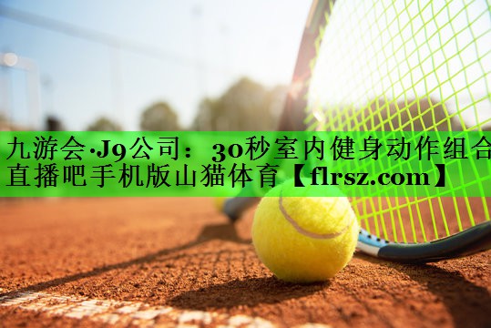 九游会·J9公司：30秒室内健身动作组合直播吧手机版山猫体育