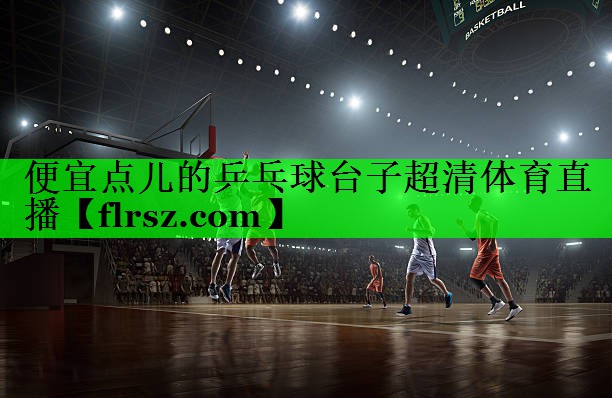便宜点儿的乒乓球台子超清体育直播