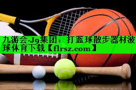 九游会·J9集团：打篮球散步器材波球体育下载