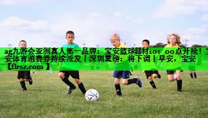 ag九游会亚洲真人第一品牌:宝安篮球器材10:00点开抢!宝安体育消费券持续派发丨深圳重磅:将下调丨早安,宝安
