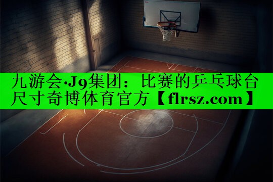 九游会·J9集团:比赛的乒乓球台尺寸奇博体育官方