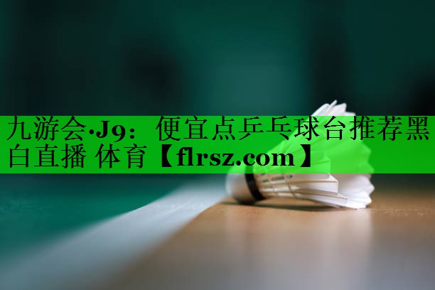 九游会·J9:便宜点乒乓球台推荐黑白直播 体育