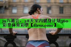 j9九游会:28天室内健身计划360彩票体育彩票