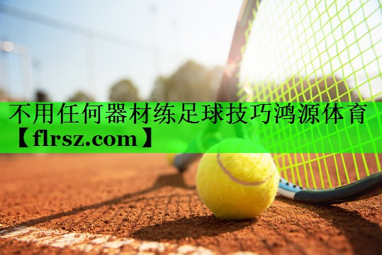 不用任何器材练足球技巧鸿源体育
